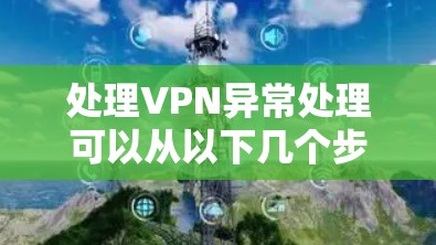 处理VPN异常处理可以从以下几个步骤进行