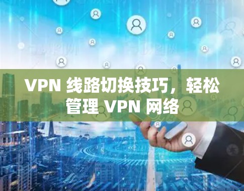 VPN 线路切换技巧，轻松管理 VPN 网络