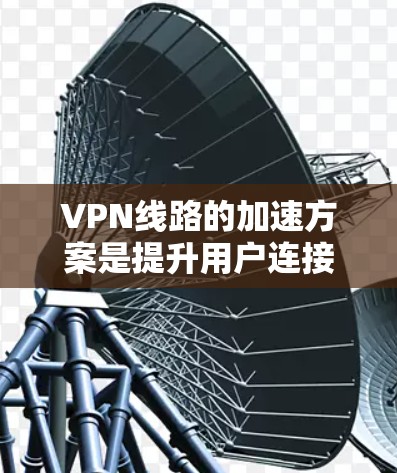 VPN线路的加速方案是提升用户连接速度和体验的重要手段，尤其在非高峰期或特殊网络条件下。以下是对加速VPN线路方案的详细分析和总结