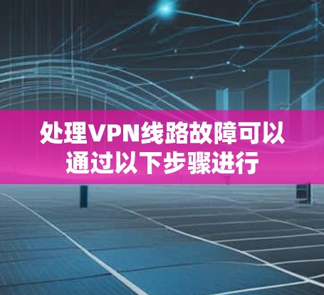处理VPN线路故障可以通过以下步骤进行