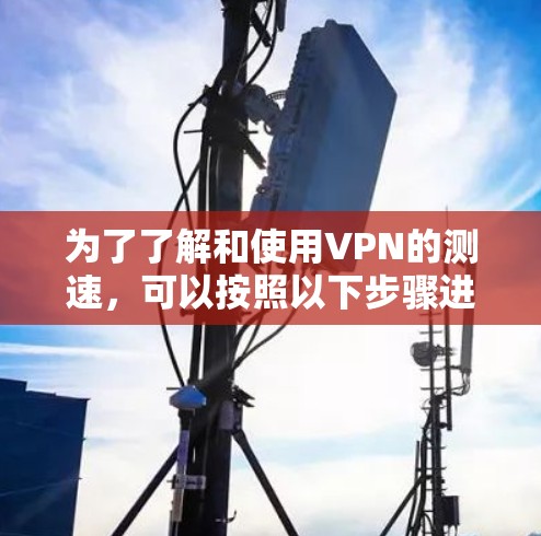 为了了解和使用VPN的测速，可以按照以下步骤进行