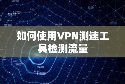 如何使用VPN测速工具检测流量