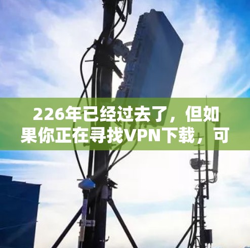 226年已经过去了，但如果你正在寻找VPN下载，可以参考以下推荐，这些服务在226年已经提供了，但仍然值得考虑