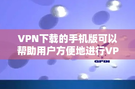 VPN下载的手机版可以帮助用户方便地进行VPN服务，提升网络安全和隐私保护。以下是一些常用的VPN软件推荐，供您参考