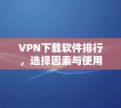 VPN下载软件排行，选择因素与使用建议