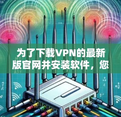 为了下载VPN的最新版官网并安装软件，您可以按照以下步骤进行操作