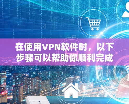 在使用VPN软件时，以下步骤可以帮助你顺利完成下载和安装