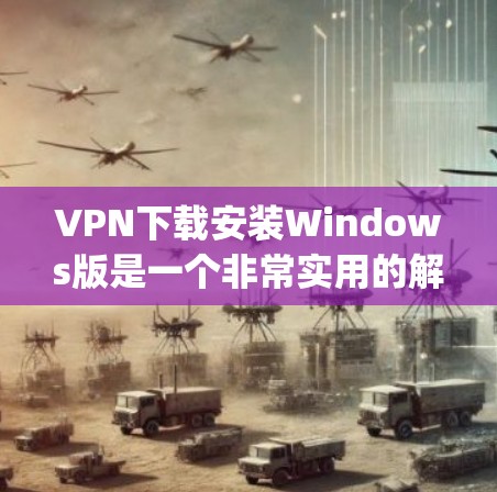 VPN下载安装Windows版是一个非常实用的解决方案，可以帮助您在安全、便捷的环境中进行视频会议、文件共享等。以下是几种 popular 的VPN软件推荐