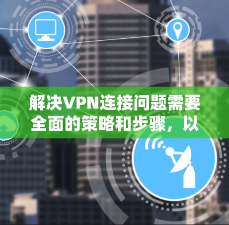 解决VPN连接问题需要全面的策略和步骤，以下是一步步的解决方案