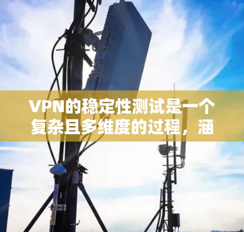 VPN的稳定性测试是一个复杂且多维度的过程，涵盖了多个关键因素。以下是对VPN稳定性的全面分析和建议