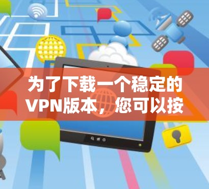 为了下载一个稳定的VPN版本，您可以按照以下步骤进行