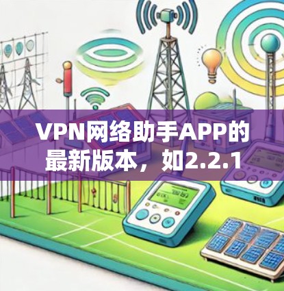 VPN网络助手APP的最新版本，如2.2.1、2.2等，主要面向用户管理VPN服务，提供过滤网络、检测设备安全等功能。以下是基于这些假设和考虑的分析