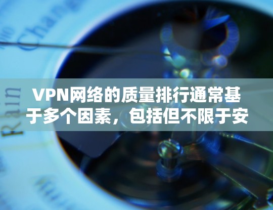 VPN网络的质量排行通常基于多个因素，包括但不限于安全性、速度、稳定性、易用性和价格等因素。以下是一些常见的VPN网络质量排行的参考标准和推荐
