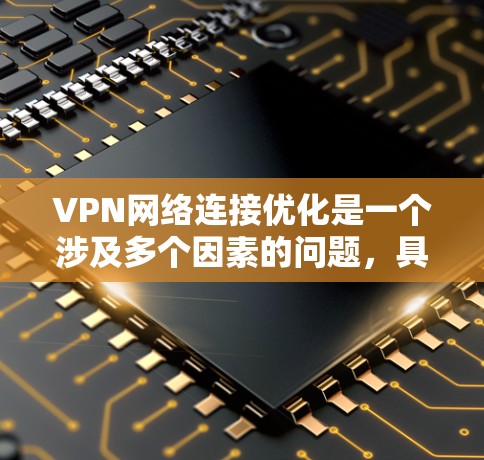 VPN网络连接优化是一个涉及多个因素的问题，具体解决方法因服务而异。以下是一些常见的问题和解决方案，帮助你优化VPN网络连接