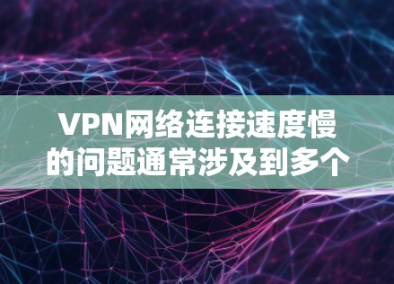 VPN网络连接速度慢的问题通常涉及到多个因素，包括网络连接速度、防火墙设置、VPN软件性能以及加密方式的不安全性等。以下是一些详细的分析和解决方案