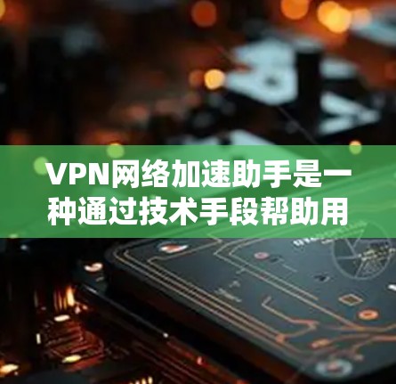 VPN网络加速助手是一种通过技术手段帮助用户更快访问互联网资源的工具，通常用于用户在VPN环境下使用，但因网络速度较慢而需要加速访问目标服务器。以下是关于VPN网络加速助手的详细分析