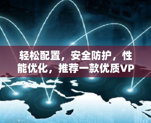 轻松配置，安全防护，性能优化，推荐一款优质VPN