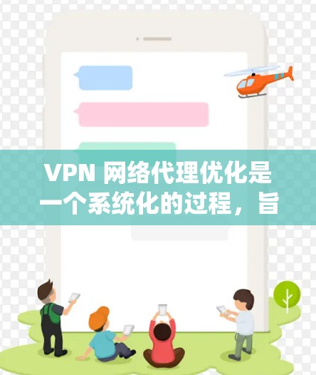 VPN 网络代理优化是一个系统化的过程，旨在提升使用体验和安全性。以下是逐步优化VPN网络代理的指南