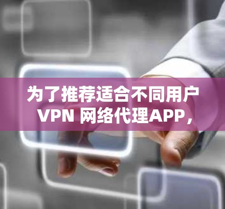 为了推荐适合不同用户 VPN 网络代理APP，以下是分点说明