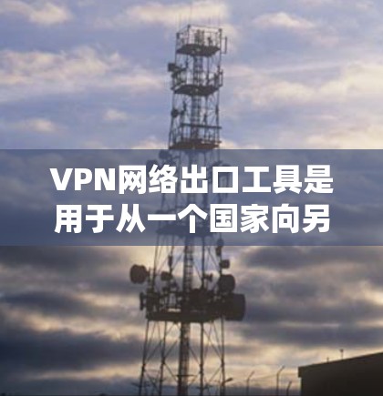VPN网络出口工具是用于从一个国家向另一个国家发送互联网内容的特殊工具或系统。以下是其详细步骤和关键点