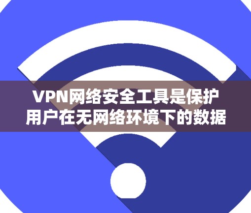 VPN网络安全工具是保护用户在无网络环境下的数据安全和隐私的重要手段。以下是这些工具的详细分类和功能