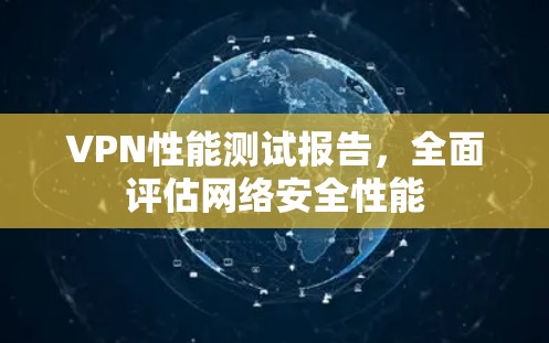 VPN性能测试报告，全面评估网络安全性能
