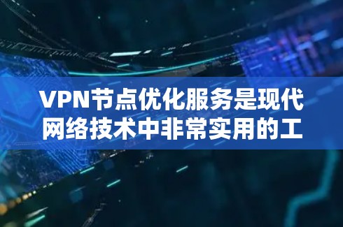 VPN节点优化服务是现代网络技术中非常实用的工具，旨在优化用户和管理员的VPN环境。以下是对 VPN 节点优化服务的详细总结